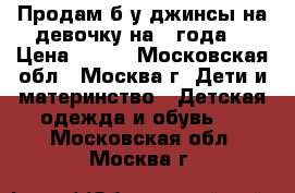 Продам б/у джинсы на девочку на 4 года. › Цена ­ 150 - Московская обл., Москва г. Дети и материнство » Детская одежда и обувь   . Московская обл.,Москва г.